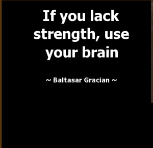 If you lack strength, use your brain.