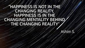 Happiness is not the changing reality, happiness is in the changing mentality behind the changing reality.