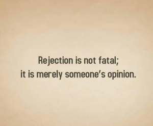 Being rejected is not fatal; it is merely someone's opinion.