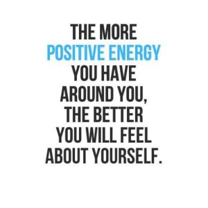 The more positive energy you have around you, the better you will feel about yourself.