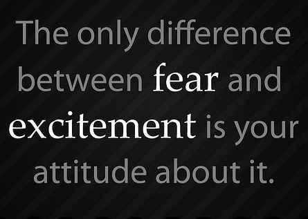 The only difference between fear and excitement is your attitude about it.