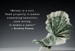 Money is a tool. Used properly it makes something beautiful; used wrong it makes a mess!