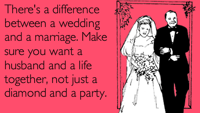 There's a difference between a wedding and a marriage. Make sure you want a husband/wife and a life together, not just a diamond and a party.