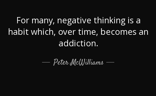 For many negative thinking is an habit which, over time, becomes an addiction.