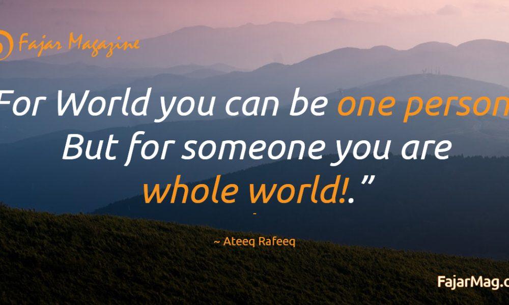 For world you can be one person, But for someone you are whole world!