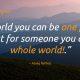 For world you can be one person, But for someone you are whole world!